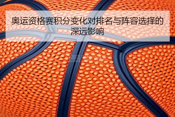 奥运资格赛积分变化对排名与阵容选择的深远影响 | J9